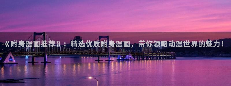 动漫omofun下载：《附身漫画推荐》：精选优质附身漫画，带你领略动漫世界的魅力！