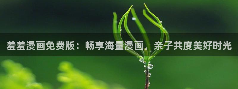 韩漫漫画网站入口：羞羞漫画免费版：畅享海量漫画，亲子共度美好时光