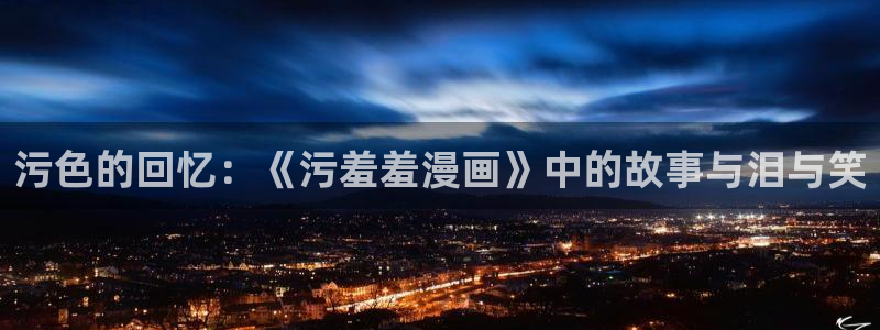 omofun动漫app下载：污色的回忆：《污羞羞漫画》中的故事与泪与笑