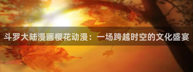omofun免费看动漫：斗罗大陆漫画樱花动漫：一场跨越时空的文化盛宴