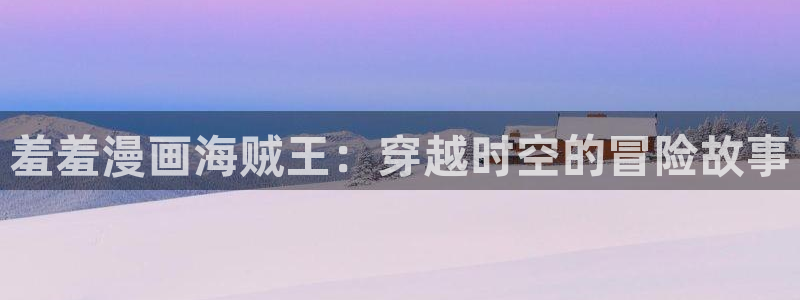 omofunv：羞羞漫画海贼王：穿越时空的冒险故事